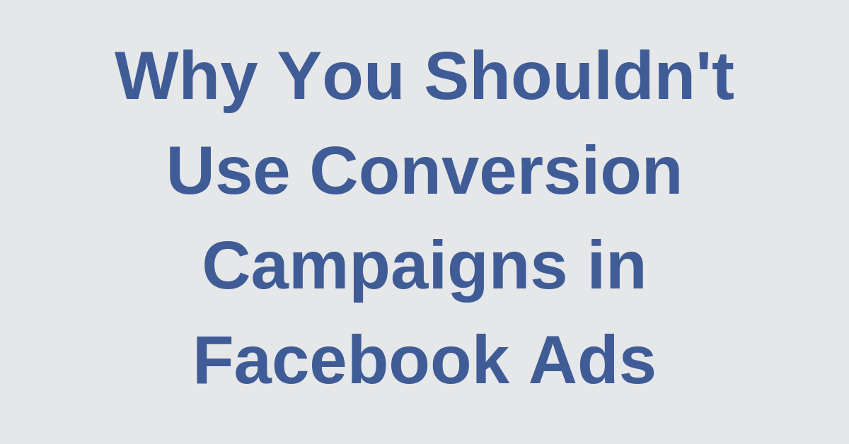Why You Shouldn't Use Conversion Campaigns in Facebook Ads
